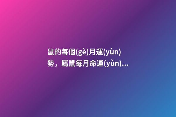 鼠的每個(gè)月運(yùn)勢，屬鼠每月命運(yùn) 鼠的運(yùn)勢2021每月運(yùn)程，2021年12生肖每月運(yùn)勢詳解